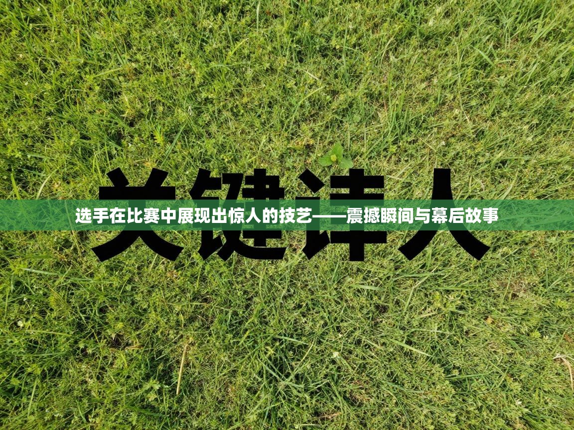 选手在比赛中展现出惊人的技艺——震撼瞬间与幕后故事 第2张