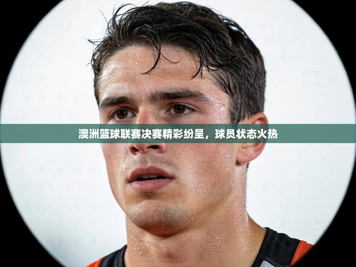 澳洲篮球联赛决赛精彩纷呈，球员状态火热  第2张