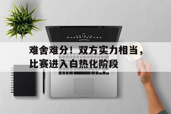 九游体育app下载-难舍难分！双方实力相当，比赛进入白热化阶段的简单介绍